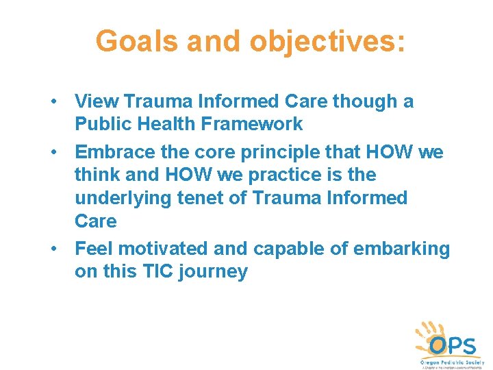 Goals and objectives: • View Trauma Informed Care though a Public Health Framework • Goals and objectives: • View Trauma Informed Care though a Public Health Framework •