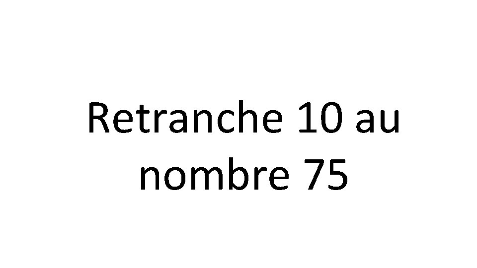 Retranche 10 au nombre 75 