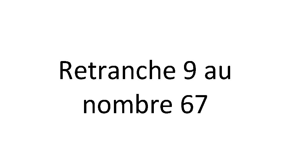 Retranche 9 au nombre 67 