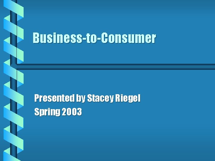 Business-to-Consumer Presented by Stacey Riegel Spring 2003 