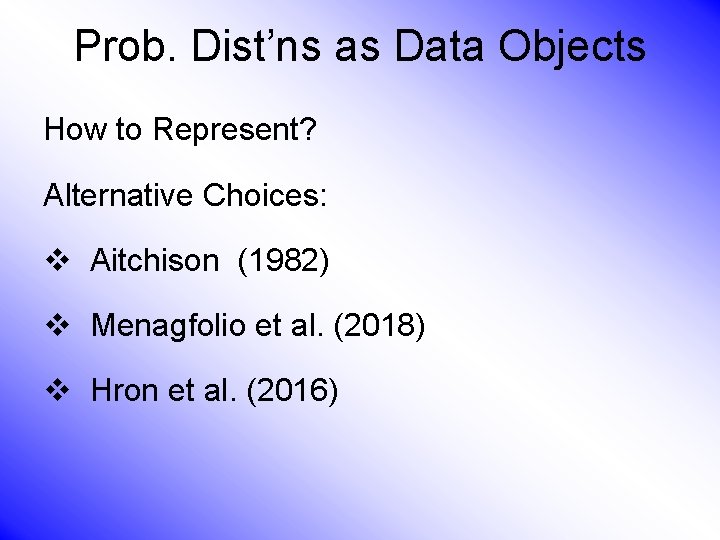 Prob. Dist’ns as Data Objects How to Represent? Alternative Choices: v Aitchison (1982) v