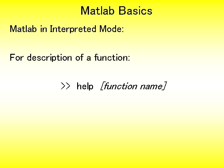 Matlab Basics Matlab in Interpreted Mode: For description of a function: >> help [function