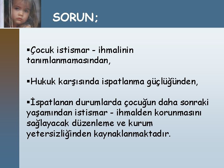 SORUN; §Çocuk istismar - ihmalinin tanımlanmamasından, §Hukuk karşısında ispatlanma güçlüğünden, §İspatlanan durumlarda çocuğun daha