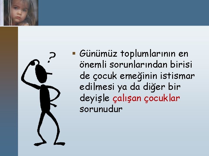 § Günümüz toplumlarının en önemli sorunlarından birisi de çocuk emeğinin istismar edilmesi ya da