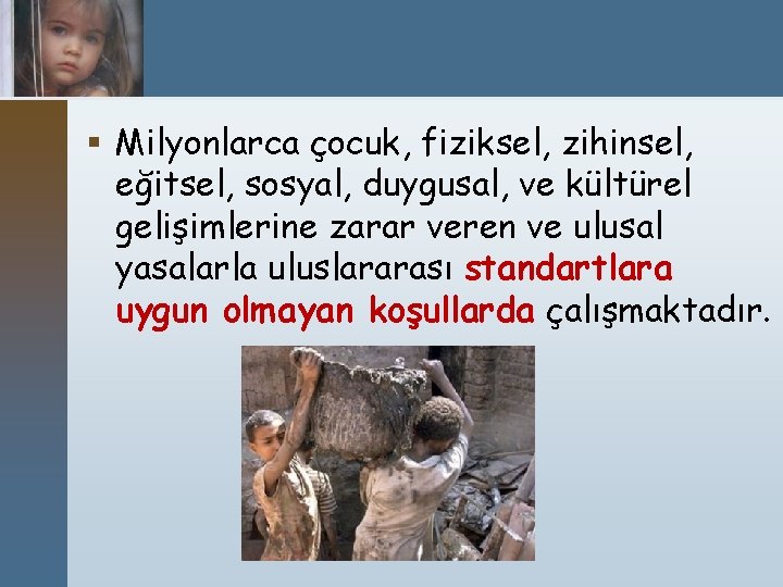 § Milyonlarca çocuk, fiziksel, zihinsel, eğitsel, sosyal, duygusal, ve kültürel gelişimlerine zarar veren ve