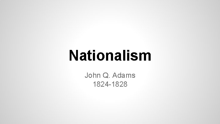 Nationalism John Q. Adams 1824 -1828 