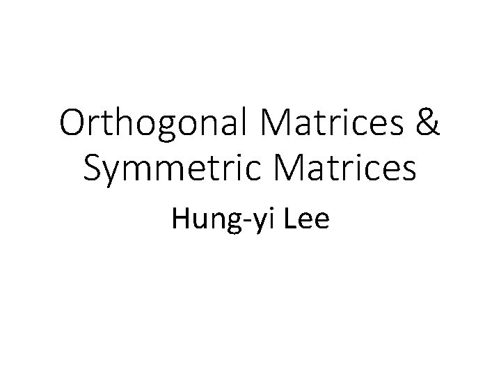 Orthogonal Matrices & Symmetric Matrices Hung-yi Lee 