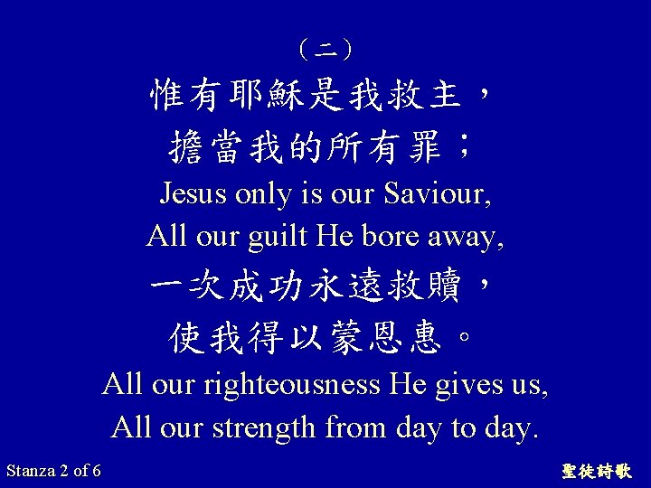 （二） 惟有耶穌是我救主， 擔當我的所有罪； Jesus only is our Saviour, All our guilt He bore away,