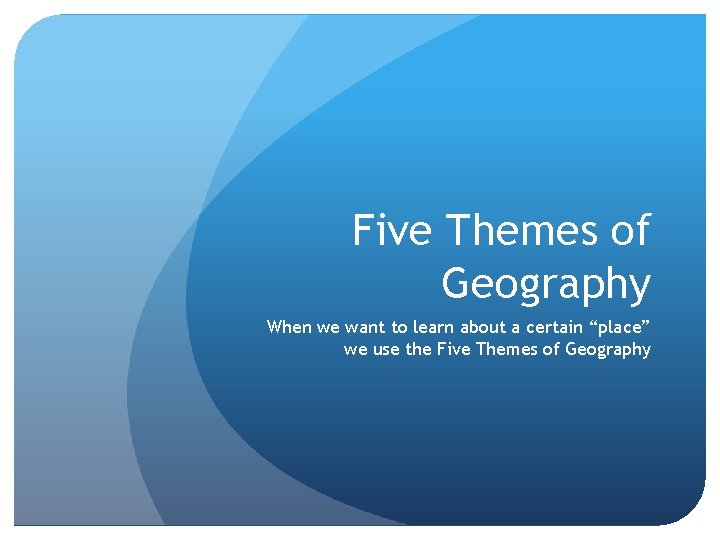 Five Themes of Geography When we want to learn about a certain “place” we