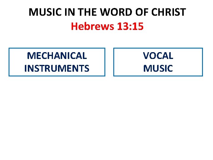 MUSIC IN THE WORD OF CHRIST Hebrews 13: 15 MECHANICAL INSTRUMENTS VOCAL MUSIC 