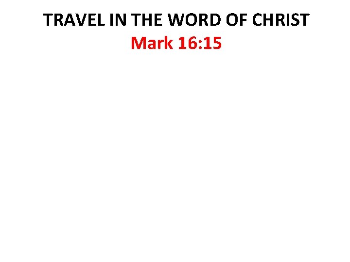 TRAVEL IN THE WORD OF CHRIST Mark 16: 15 