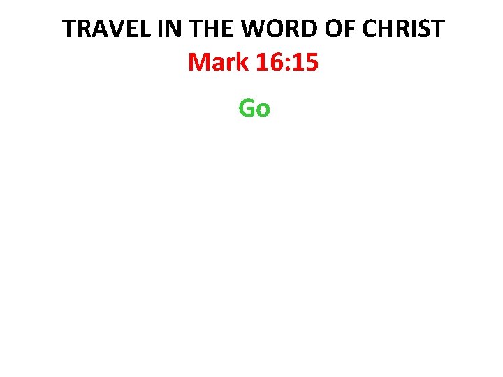 TRAVEL IN THE WORD OF CHRIST Mark 16: 15 Go 