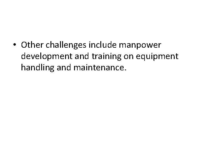  • Other challenges include manpower development and training on equipment handling and maintenance.