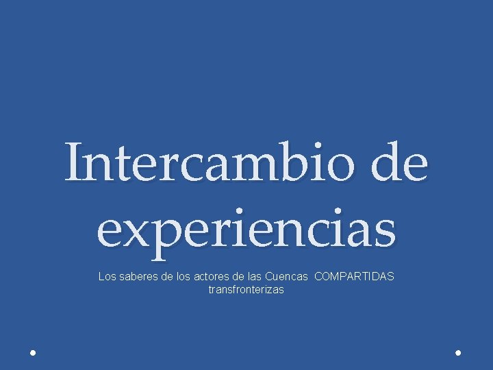 Intercambio de experiencias Los saberes de los actores de las Cuencas COMPARTIDAS transfronterizas 