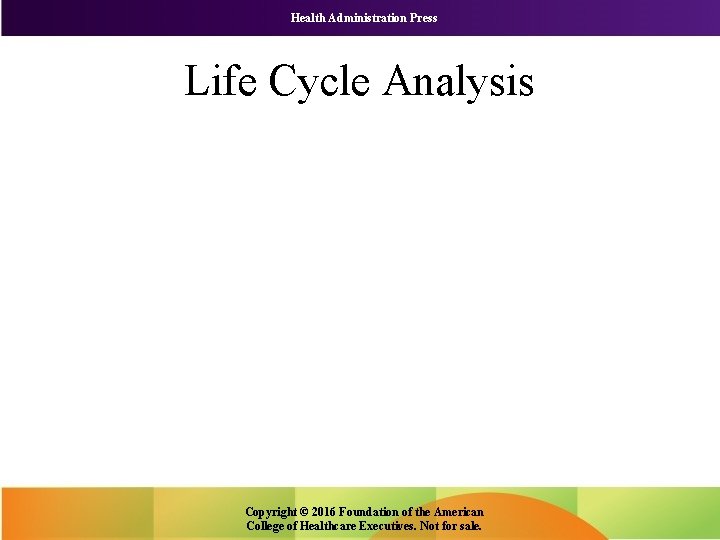 Health Administration Press Life Cycle Analysis Copyright © 2016 Foundation of the American College