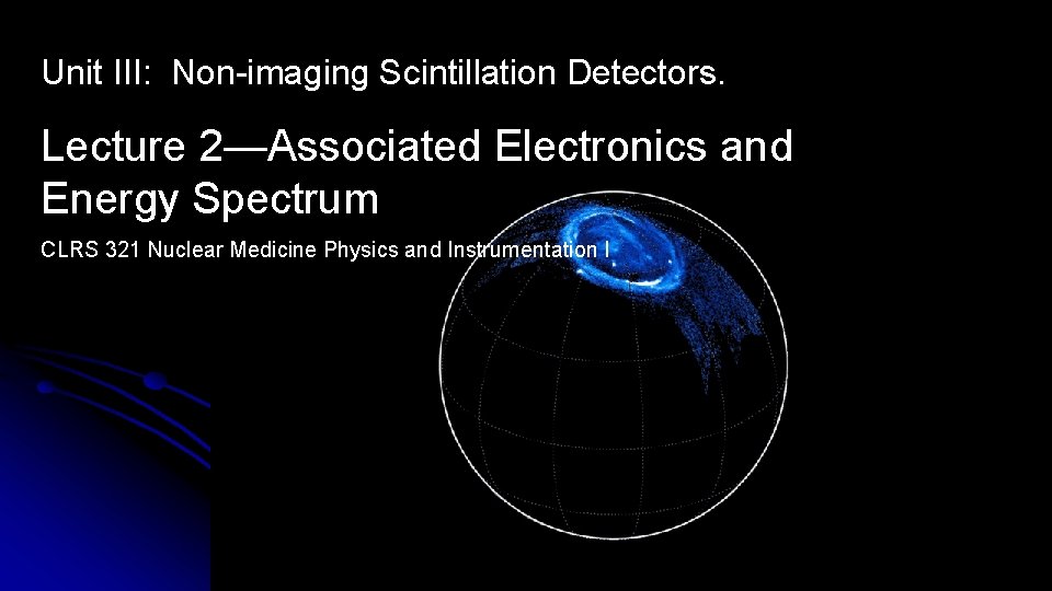 Unit III: Non-imaging Scintillation Detectors. Lecture 2—Associated Electronics and Energy Spectrum CLRS 321 Nuclear