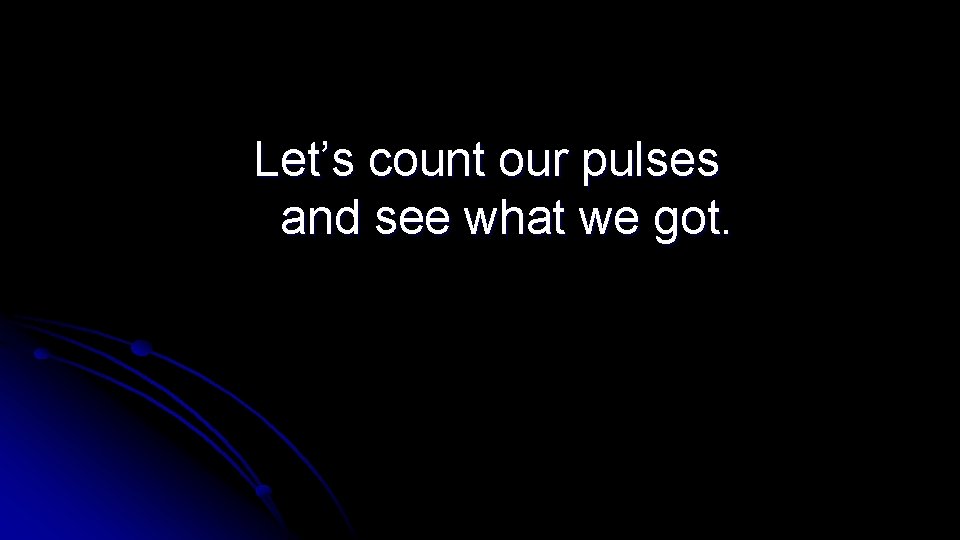 Let’s count our pulses and see what we got. 