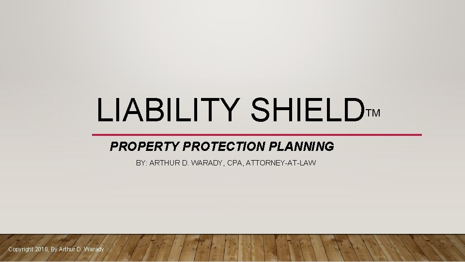 LIABILITY SHIELD PROPERTY PROTECTION PLANNING BY: ARTHUR D. WARADY, CPA, ATTORNEY-AT-LAW Copyright 2018, By