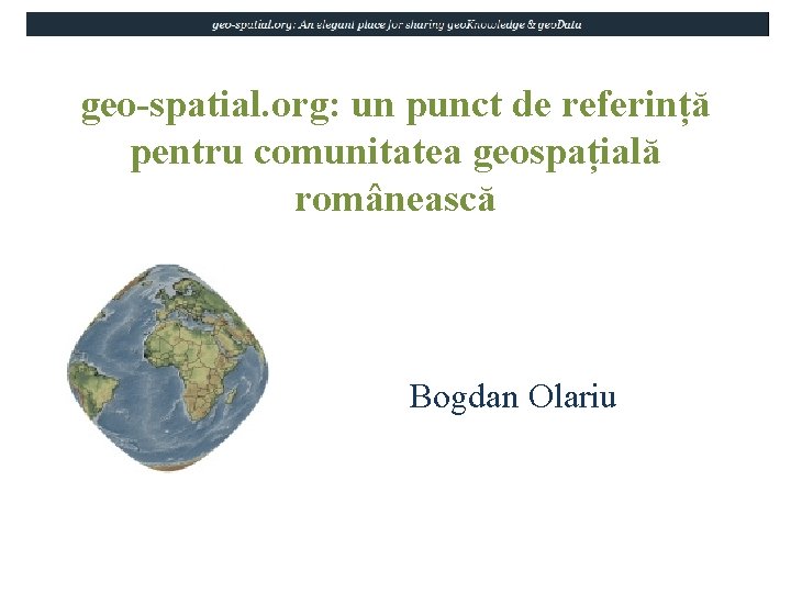 geo-spatial. org: un punct de referință pentru comunitatea geospațială românească Bogdan Olariu 