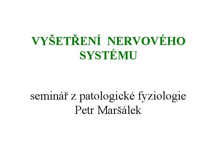 VYŠETŘENÍ NERVOVÉHO SYSTÉMU seminář z patologické fyziologie Petr Maršálek VYŠETŘENÍ NERVOVÉHO SYSTÉMU seminář z patologické fyziologie Petr Maršálek