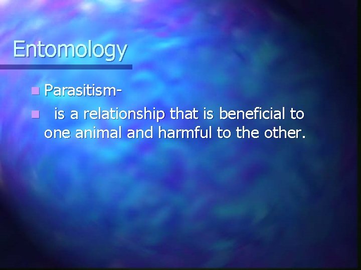 Entomology n Parasitismn is a relationship that is beneficial to one animal and harmful