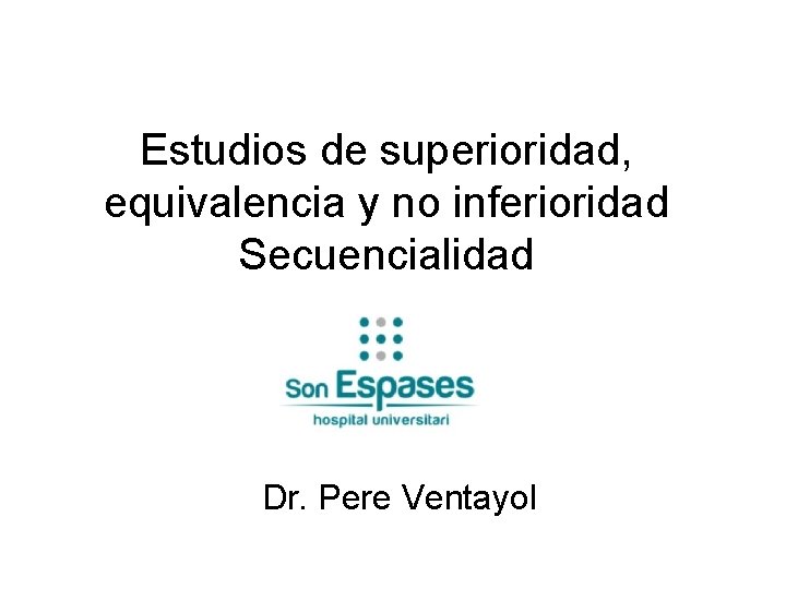 Estudios de superioridad, equivalencia y no inferioridad Secuencialidad Dr. Pere Ventayol 