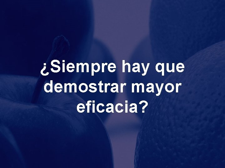 ¿Siempre hay que demostrar mayor eficacia? 