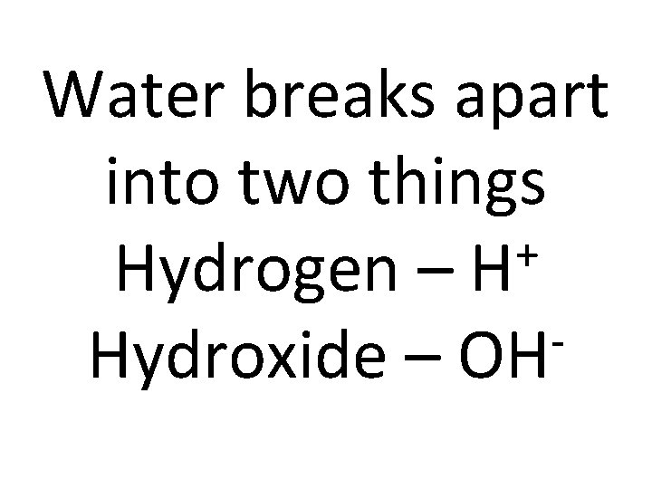 Water breaks apart into two things + Hydrogen – H Hydroxide – OH 