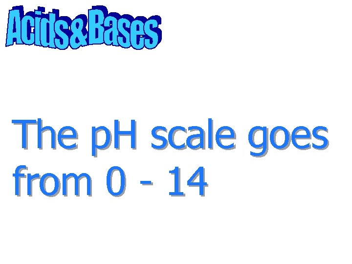 The p. H scale goes from 0 - 14 
