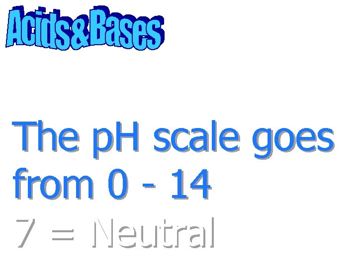 The p. H scale goes from 0 - 14 7 = Neutral 