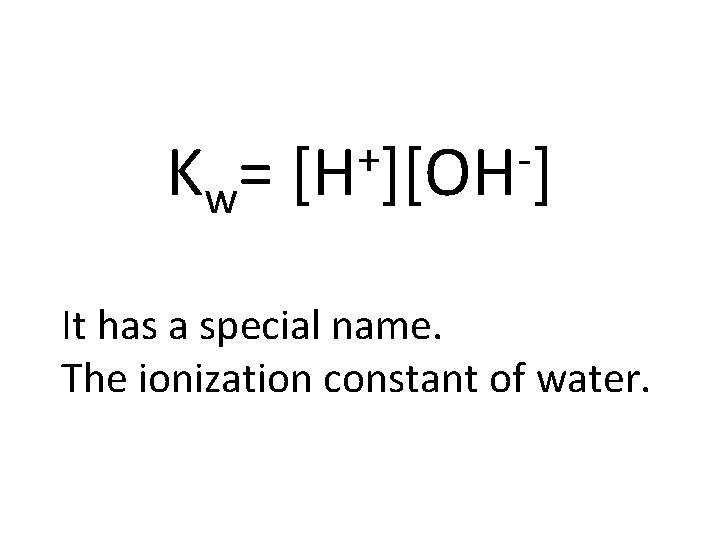 Kw= + [H ][OH ] It has a special name. The ionization constant of