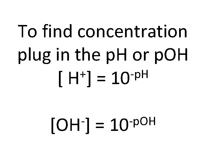To find concentration plug in the p. H or p. OH + -p. H