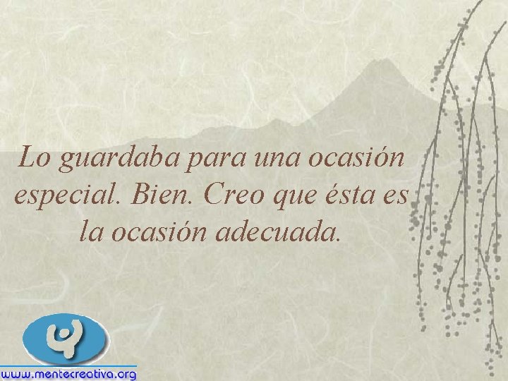 Lo guardaba para una ocasión especial. Bien. Creo que ésta es la ocasión adecuada.