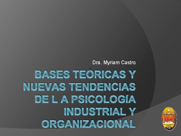 Dra. Myriam Castro BASES TEÓRICAS Y NUEVAS TENDENCIAS DE L A PSICOLOGÍA INDUSTRIAL Y