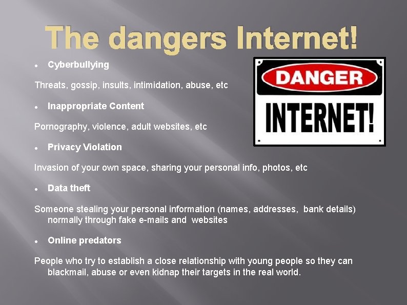 The dangers Internet! Cyberbullying Threats, gossip, insults, intimidation, abuse, etc Inappropriate Content Pornography, violence,