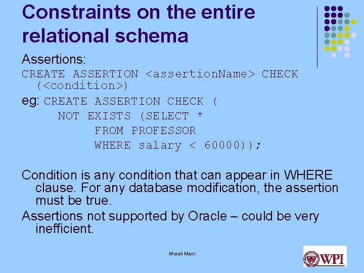 Constraints on the entire relational schema Assertions: CREATE ASSERTION <assertion. Name> CHECK (<condition>) eg: