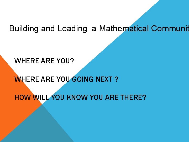 Building and Leading a Mathematical Communit WHERE ARE YOU? WHERE ARE YOU GOING NEXT