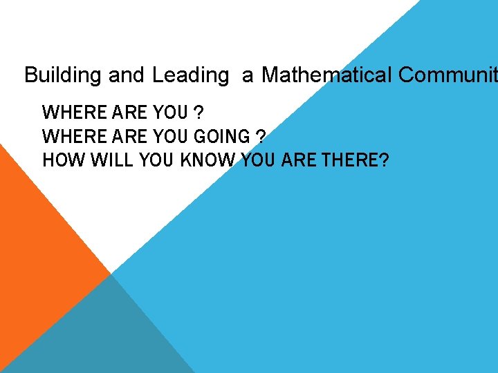 Building and Leading a Mathematical Communit WHERE ARE YOU ? WHERE ARE YOU GOING