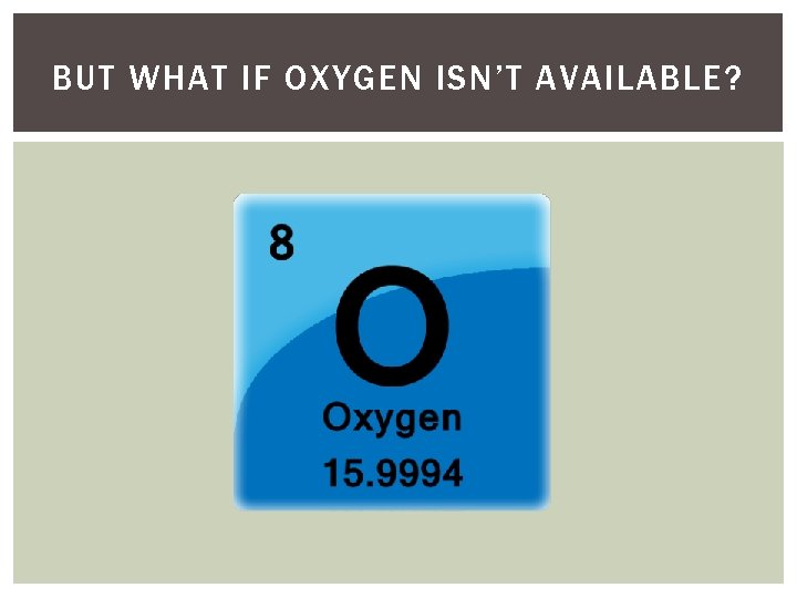 BUT WHAT IF OXYGEN ISN’T AVAILABLE? BUT WHAT IF OXYGEN ISN’T AVAILABLE?