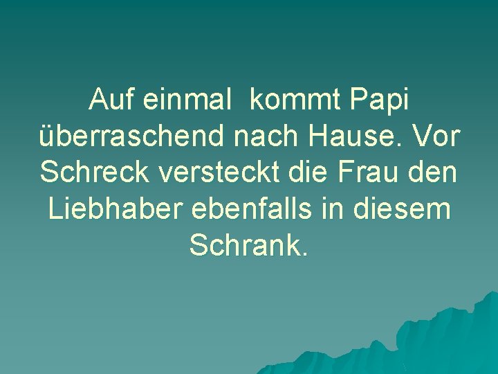 Auf einmal kommt Papi überraschend nach Hause. Vor Schreck versteckt die Frau den Liebhaber