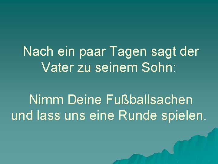 Nach ein paar Tagen sagt der Vater zu seinem Sohn: Nimm Deine Fußballsachen und