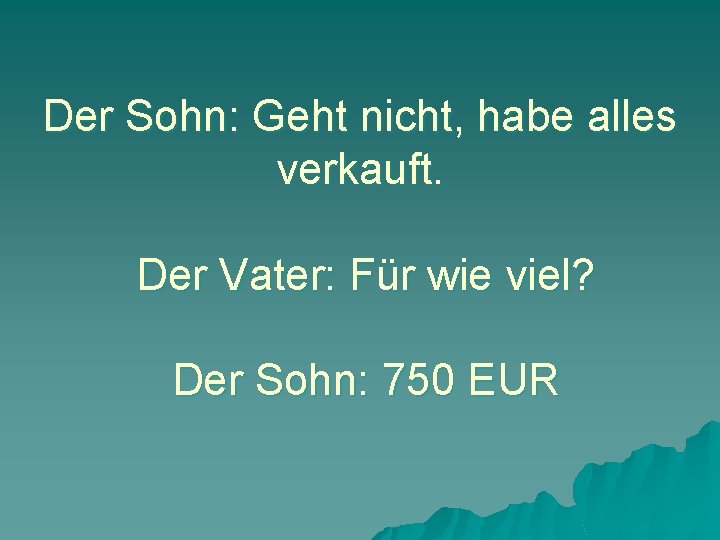 Der Sohn: Geht nicht, habe alles verkauft. Der Vater: Für wie viel? Der Sohn: