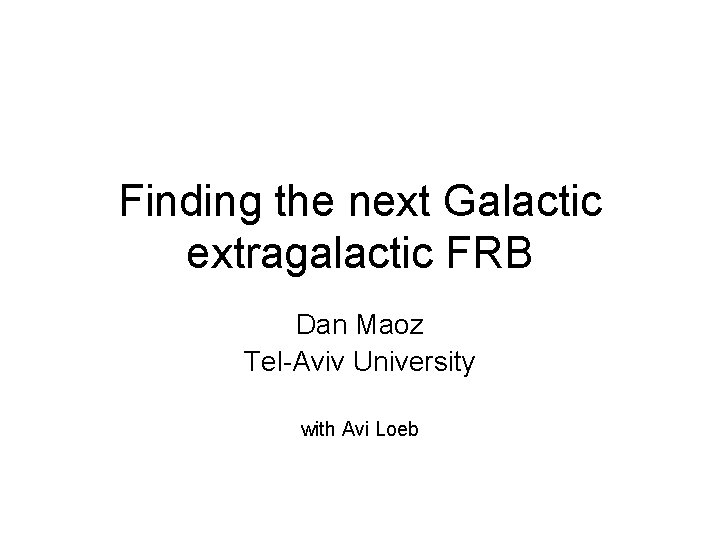 Finding the next Galactic extragalactic FRB Dan Maoz Tel-Aviv University with Avi Loeb 