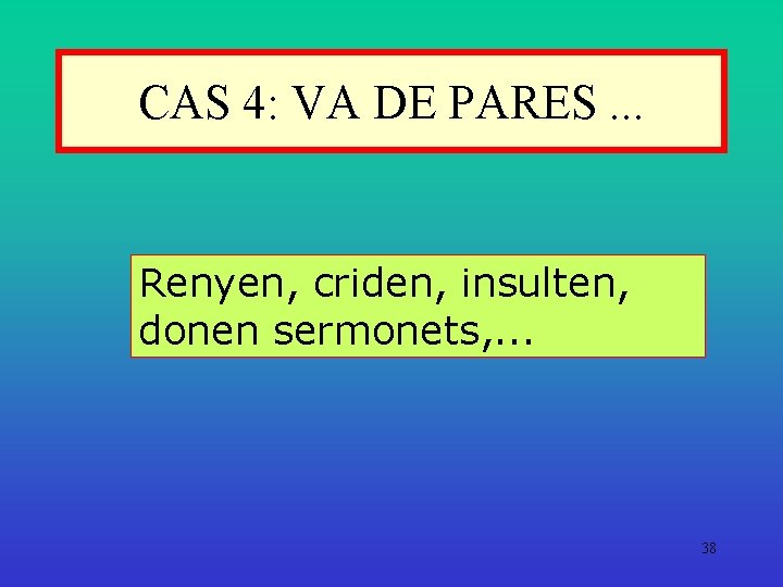 CAS 4: VA DE PARES. . . Renyen, criden, insulten, donen sermonets, . .