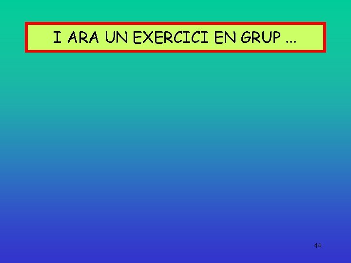 I ARA UN EXERCICI EN GRUP. . . 44 