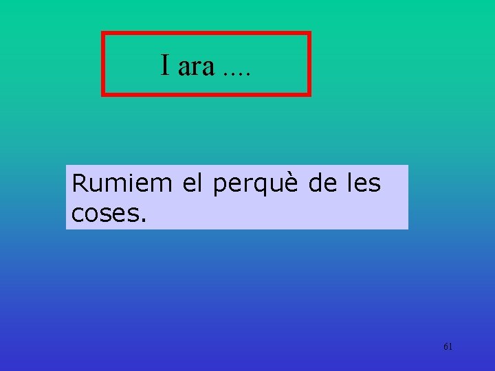 I ara. . Rumiem el perquè de les coses. 61 