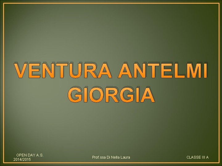 VENTURA ANTELMI GIORGIA OPEN DAY A. S. 2014/2015 Prof. ssa Di Nella Laura CLASSE