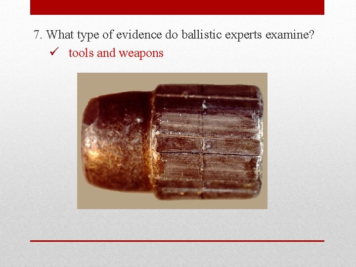 7. What type of evidence do ballistic experts examine? ü tools and weapons 