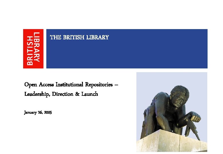 THE BRITISH LIBRARY Open Access Institutional Repositories – Leadership, Direction & Launch January 26,