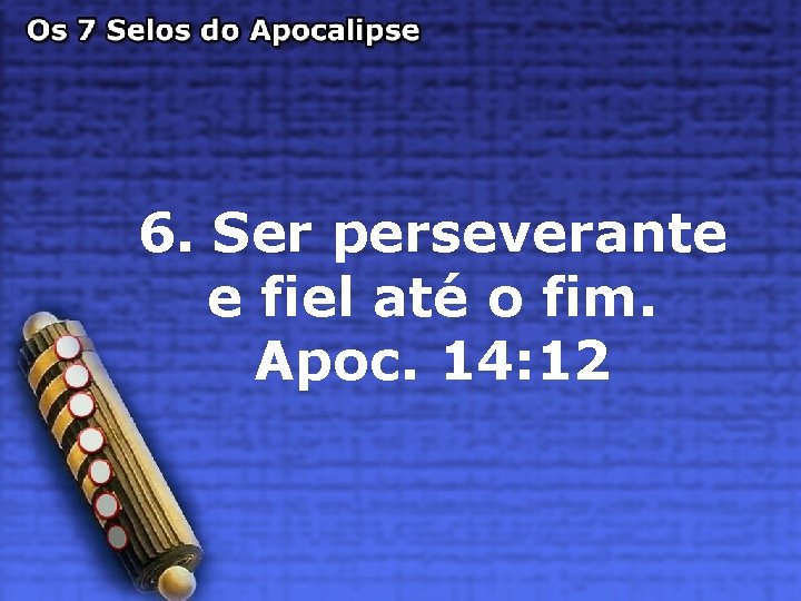 6. Ser perseverante e fiel até o fim. Apoc. 14: 12 